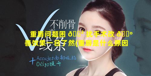 重唇问题困 🌲 扰手术改 🌺 善效果一目了然(重唇是什么原因造成的)